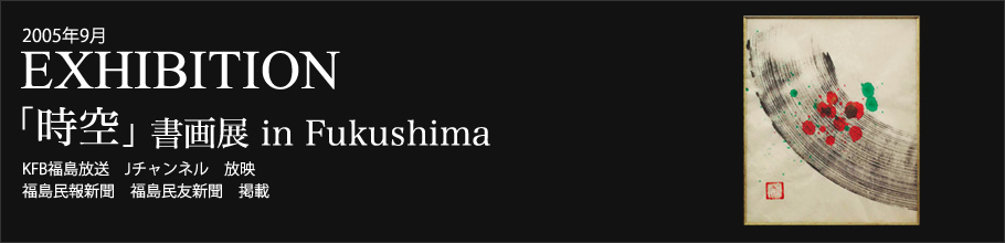 2005年9月　EXIBITION 「時空」書画展 in Fukushima